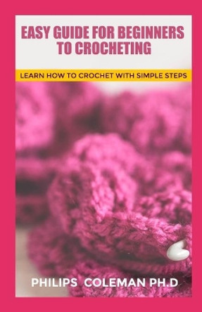 Easy Guide for Beginners to Crocheting: Learn How To Crochet With Simple Steps by Philips Coleman Ph D 9798568441892