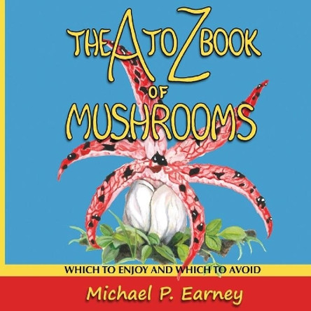 The A to Z Book of Mushrooms: Which to Enjoy and Which to Avoid by Michael P Earney 9781941345733