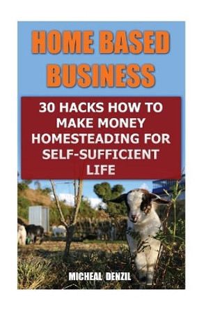 Home Based Business: 30 Hacks How to Make Money Homesteading For Self-Sufficient Life by Micheal Denzil 9781545415337