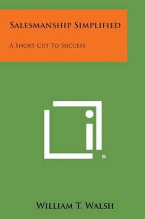 Salesmanship Simplified: A Short Cut to Success by William T Walsh 9781494076856