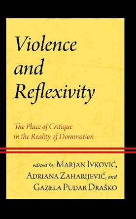 Violence and Reflexivity: The Place of Critique in the Reality of Domination by Marjan Ivkovic 9781666910186