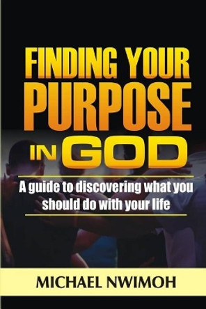 Finding Your Purpose in God: A Guide to Discovering What You Should Do with Your Life by Michael Nwimoh 9781792101793