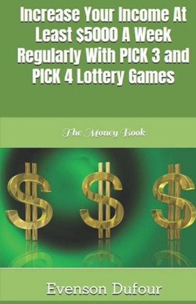 Increase Your Income at Least $5000 a Week Regularly with Pick 3 and Pick 4 Lottery Games: The Money Book by Evenson Dufour 9781793033314