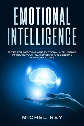 Emotional Intelligence: 30 Tips for Improving Your Emotional Intelligence, Improving Your Relationships, and Boosting Your Eq in 30 Days by Michel Rey 9781793107909