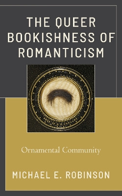 The Queer Bookishness of Romanticism: Ornamental Community by Michael E. Robinson 9781793607959