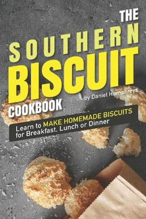 The Southern Biscuit Cookbook: Learn to Make Homemade Biscuits for Breakfast, Lunch or Dinner by Daniel Humphreys 9781795026543