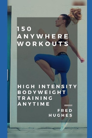 150 Anywhere Workouts: High Intensity Bodyweight Training Anytime by Fred Hughes 9781798105023