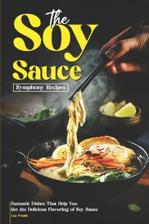 The Soy Sauce Symphony Recipes: Fantastic Dishes That Help You Get the Delicious Flavoring of Soy Sauce by Lisa Windle 9798872199434