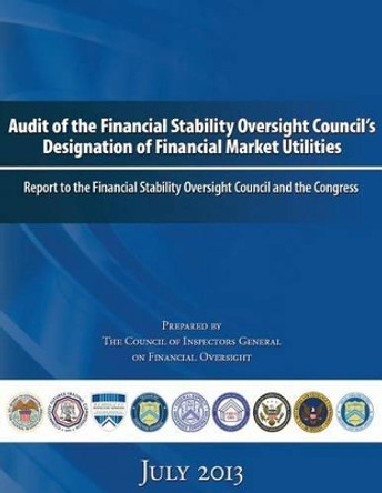 Audit of the Financial Stability Oversight Council's Designation of Financial Market Utilities: Report to the Financial Stability Oversight Council and the Congress: July 2013 by The Council of Inspectors General on Fin 9781503369337