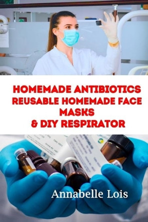 Homemade Antibiotics & Reusable Homemade Face Masks & DIY Respirator by Annabelle Lois 9798642169001