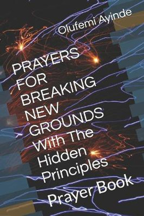 PRAYERS FOR BREAKING NEW GROUNDS With The Hidden Principles: Prayer Book by Olufemi Ayinde 9798644770922