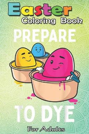 Easter Coloring Book For Adults: Prepare to Dye Funny Easter Egg Dyeing Eggs Women Men Kids A Happy Easter Coloring Book For Teens & Adults - Great Gifts with Fun, Easy, and Relaxing by Bookcreators Jenny 9798710260012