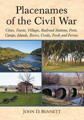 Placenames of the Civil War: Cities, Towns, Villages, Railroad Stations, Forts, Camps, Islands, Rivers, Creeks, Fords and Ferries by John D. Bennett 9780786470099
