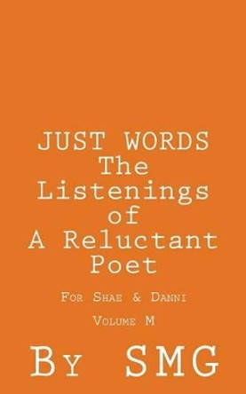 JUST WORDS - The Listenings of a Reluctant Poet For Shae & Danni Volume M by S M G 9781502788627