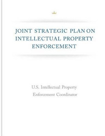 Joint Strategic Plan on Intellectual Property Enforcement by Executive Office of the President of the 9781500422769