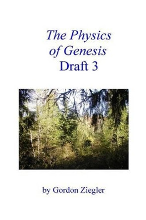 The Physics of Genesis Draft 3 by Gordon L Ziegler 9781505700732