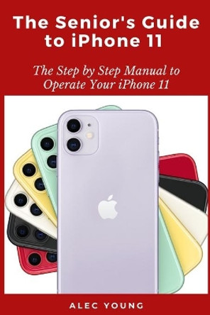 The Senior's Guide to iPhone 11: The Step by Step Manual to Operate Your iPhone 11 by Alec Young 9798663794213