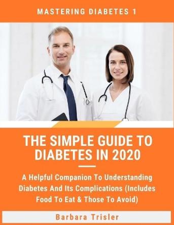 The Simple Guide To Diabetes In 2020: A Helpful Companion To Understanding Diabetes And It's Complications (Includes Food To Eat & Those To Avoid) by Barbara Trisler 9798667227045