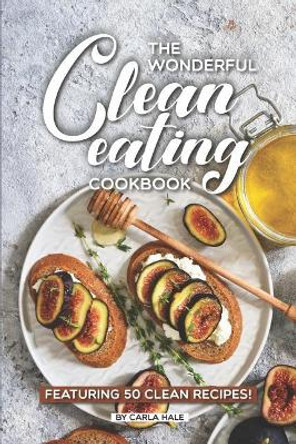 The Wonderful Clean Eating Cookbook: Featuring 50 Clean Recipes! by Carla Hale 9781795246637