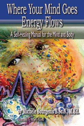 Where Your Mind Goes Energy Flows: A Self-Healing Manual for the Mind and Body by Michele Bourgeois B Sc N 9781775184409