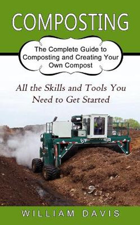Composting: All the Skills and Tools You Need to Get Started (The Complete Guide to Composting and Creating Your Own Compost) by William Davis 9781774853948