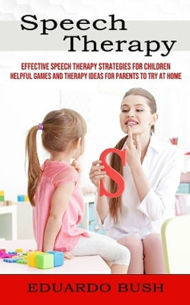 Speech Therapy: Effective Speech Therapy Strategies for Children (Helpful Games and Therapy Ideas for Parents to Try at Home) by Eduardo Bush 9781774855812
