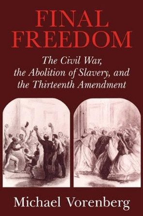 Final Freedom: The Civil War, the Abolition of Slavery, and the Thirteenth Amendment by Michael Vorenberg 9780521543842