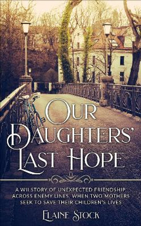 Our Daughters' Last Hope: A WWII Story of unexpected Friendship across Enemy Lines, when two Mothers seek to save their Children's Lives by Elaine Stock 9789493276437