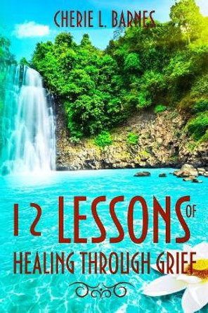 12 Lessons of Healing Through Grief by Cherie L Barnes 9781948829014