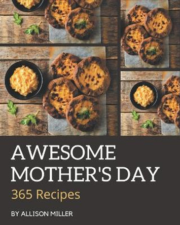 365 Awesome Mother's Day Recipes: Cook it Yourself with Mother's Day Cookbook! by Allison Miller 9798580089584