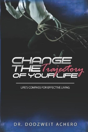 Change The Trajectory of Your Life: Life's Compass for Effecive Living by Dodzweit Achero 9798653518911