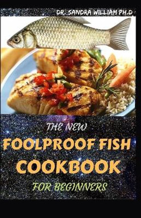 The New Foolproof Fish Cookbook for Beginners: The Complete Guide With The Best Smoker Recipes Secrets For Smart Peoples for Everyone. by Dr Sandra William Ph D 9798705833436