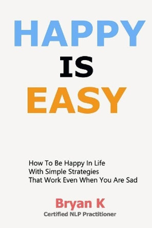 Happy Is Easy: How to be Happy in Life with Simple Strategies That Work Even When You Are Sad by Bryan K 9781795757379