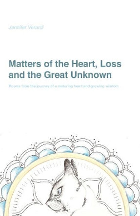 Matters of the Heart, Loss and the Great Unknown: Poems from the Journey of a Maturing Heart and Growing Wisdom by Jennifer Dawn Verardi 9781731589668