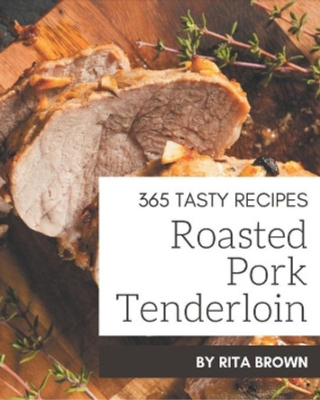 365 Tasty Roasted Pork Tenderloin Recipes: A Roasted Pork Tenderloin Cookbook from the Heart! by Rita Brown 9798567588772