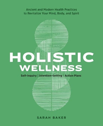 Holistic Wellness: Ancient and Modern Health Practices to Revitalize Your Mind, Body, and Spirit by Sarah Baker 9781647399566