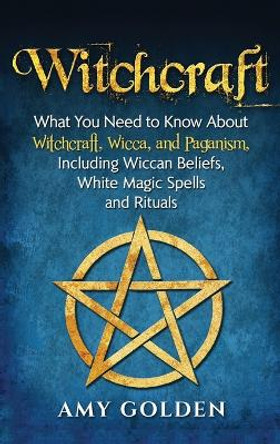 Witchcraft: What You Need to Know About Witchcraft, Wicca, and Paganism, Including Wiccan Beliefs, White Magic Spells, and Rituals by Amy Golden 9781647480882