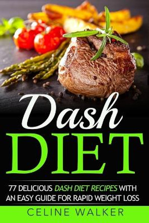 Dash Diet: 77 Delicious Dash Diet Recipes with an Easy Guide for Rapid Weight Loss by Celine Walker 9781532849374