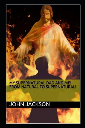 My Supernatural Dad and Me! From Natural To Supernatural! by John Jackson 9781734894912