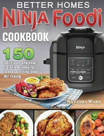 Better Homes Ninja Foodi Cookbook: 150 Delicious and Low- Calorie Dishes for Indoor Grilling and Air Frying by Natasha Ward 9781922547859