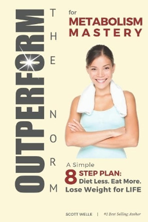 OUTPERFORM THE NORM for Metabolism Mastery: A Simple 8-Step Plan: Diet Less. Eat More. Lose Weight for LIFE. by Scott Welle 9781671697126