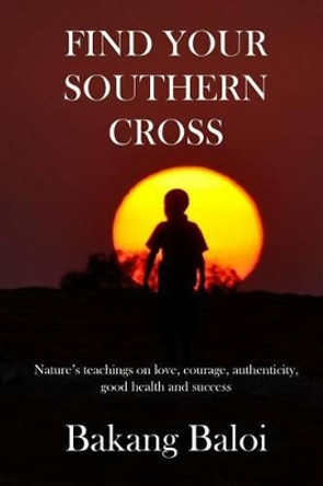 Find your Southern Cross: Nature's timeless teachings on the elemental keys to a life of love, courage, authenticity, good health and success by Bakang Baloi 9781502761859