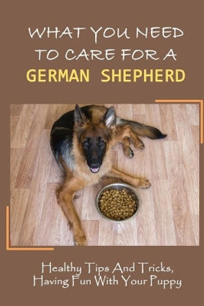 What You Need To Care For A German Shepherd: Healthy Tips And Tricks, Having Fun With Your Puppy: German Shepherd Breed Guide For Beginner by Freeman Untalan 9798455155024