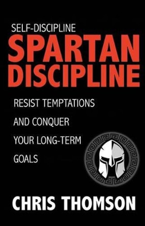 Self-Discipline: Spartan Discipline: Resist Temptations and Conquer Your Long-Te by Chris Thomson 9781535587792