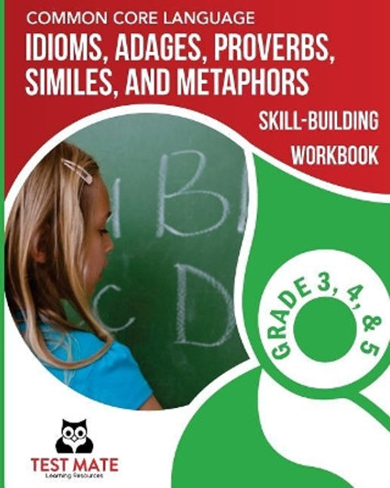 COMMON CORE LANGUAGE Idioms, Adages, Proverbs, Similes, and Metaphors Skill-Building Workbook, Grade 3, Grade 4, and Grade 5 by Test Mate Learning Resources 9781975959289