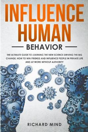 Influence Human Behavior: The Ultimate Guide to Learning the New Science Driving the Big Change, How to Win Friends and Influence People in Private Life and at Work Without Authority by Richard Mind 9781704864174