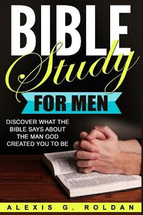 Bible Study for Men: Discover What the Bible Says about the Man God Created You to Be by Alexis G Roldan 9781546668329