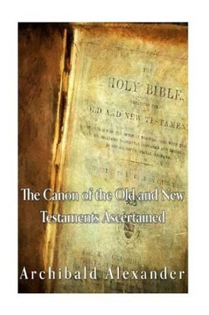 The Canon of the Old and New Testaments Ascertained by Archibald Alexander 9781535326179