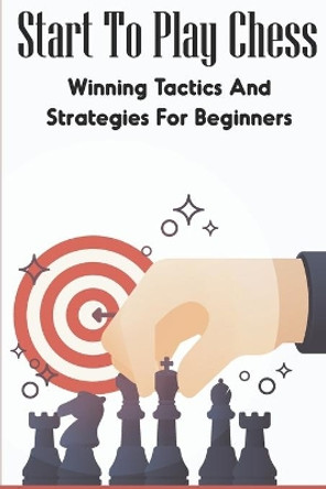 Start To Play Chess: Winning Tactics And Strategies For Beginners: Chess Tactics For Beginners by Providencia Ruffini 9798702633091