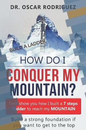 How Do I Conquer My Mountain? Build a Ladder: I Will Show You How I Built a 7 Steps Ladder to Reach My Mountain by Oscar A Rodriguez 9781723719684